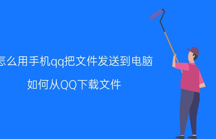 怎么用手机qq把文件发送到电脑 如何从QQ下载文件？